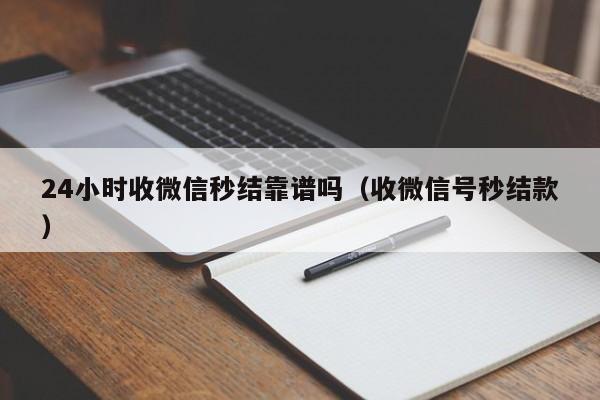 24小时收微信秒结靠谱吗（收微信号秒结款）