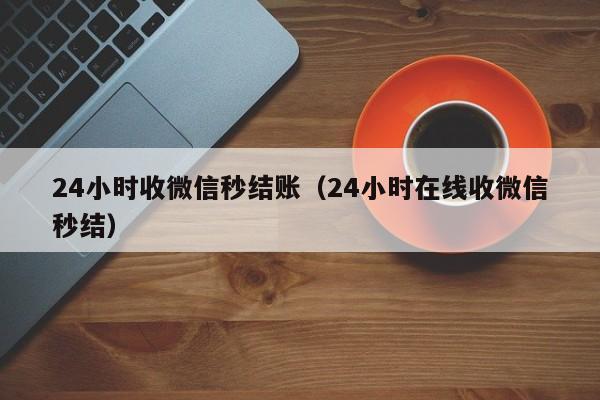 24小时收微信秒结账（24小时在线收微信秒结）