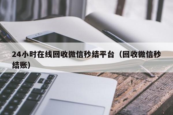 24小时在线回收微信秒结平台（回收微信秒结账）