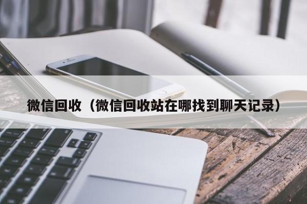 微信回收（微信回收站在哪找到聊天记录）