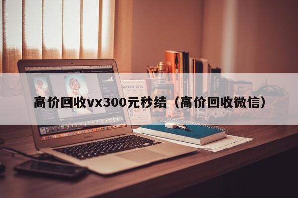 高价回收vx300元秒结（高价回收微信）