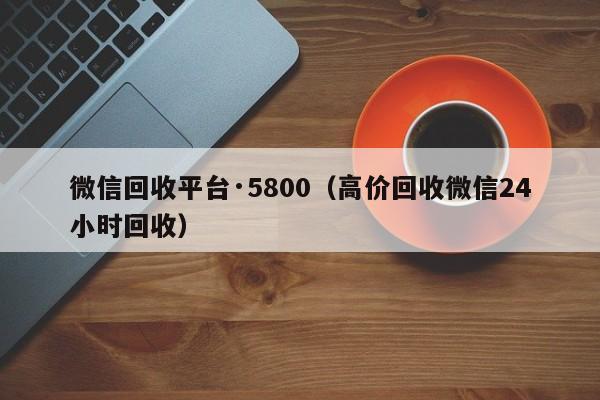 微信回收平台·5800（高价回收微信24小时回收）