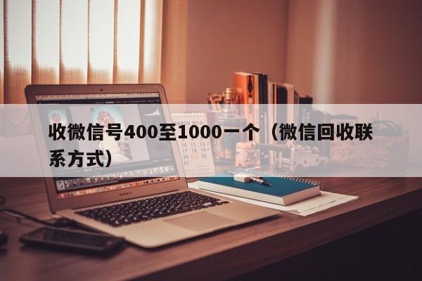 收微信号400至1000一个（微信回收联系方式）