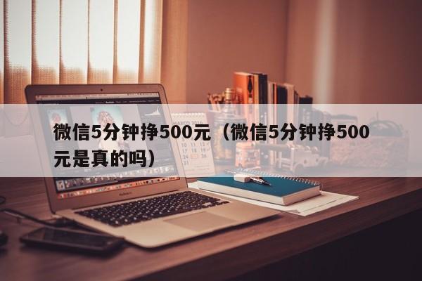 微信5分钟挣500元（微信5分钟挣500元是真的吗）