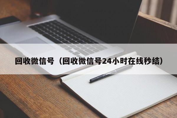 回收微信号（回收微信号24小时在线秒结）