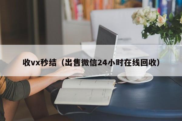 收vx秒结（出售微信24小时在线回收）