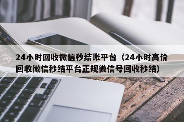 24小时回收微信秒结账平台（24小时高价回收微信秒结平台正规微信号回收秒结）