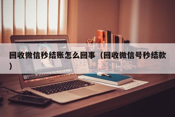 回收微信秒结账怎么回事（回收微信号秒结款）