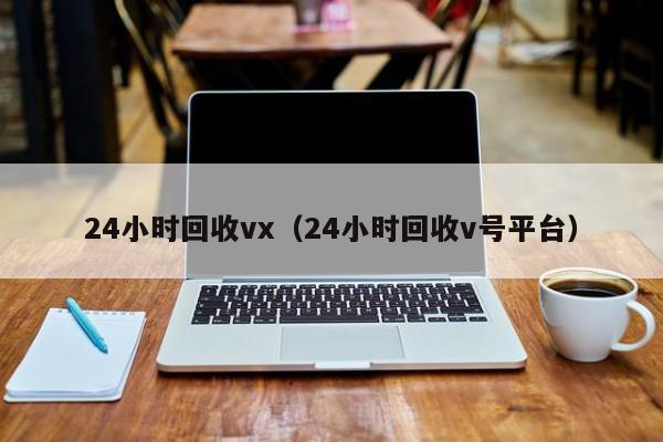 24小时回收vx（24小时回收v号平台）