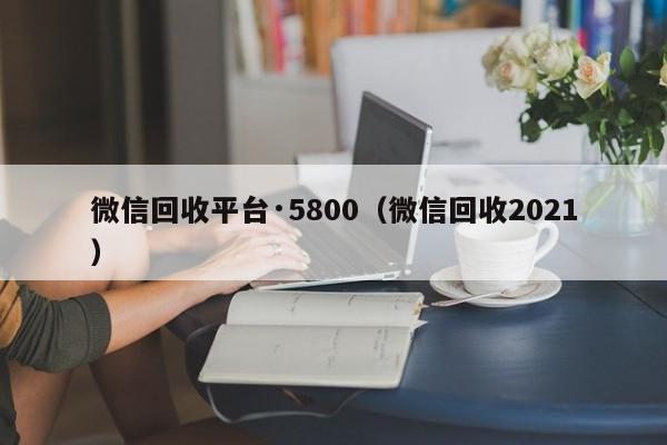 微信回收平台·5800（微信回收2021）