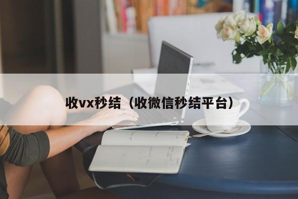 收vx秒结（收微信秒结平台）