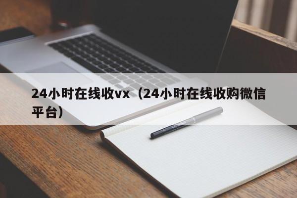 24小时在线收vx（24小时在线收购微信平台）