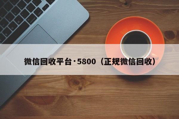 微信回收平台·5800（正规微信回收）