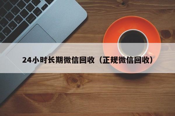 24小时长期微信回收（正规微信回收）