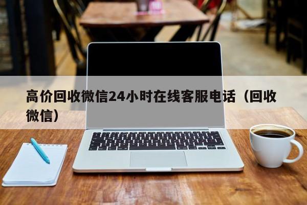 高价回收微信24小时在线客服电话（回收 微信）