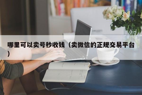 哪里可以卖号秒收钱（卖微信的正规交易平台）