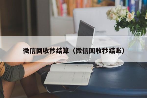 微信回收秒结算（微信回收秒结账）