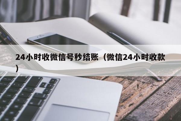 24小时收微信号秒结账（微信24小时收款）