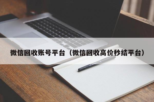 微信回收账号平台（微信回收高价秒结平台）