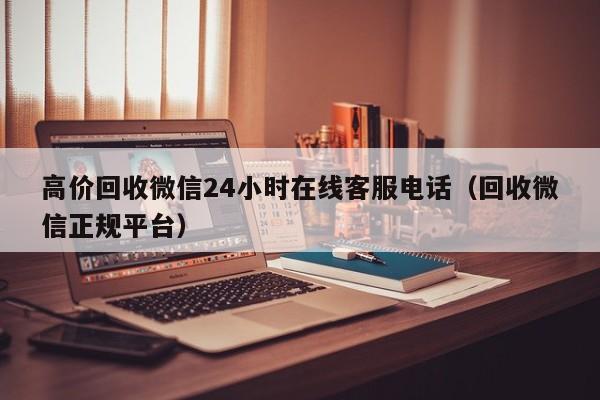 高价回收微信24小时在线客服电话（回收微信正规平台）