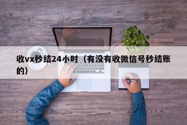 收vx秒结24小时（有没有收微信号秒结账的）