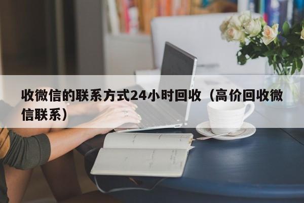 收微信的联系方式24小时回收（高价回收微信联系）