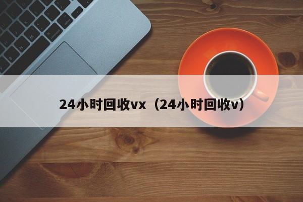 24小时回收vx（24小时回收v）