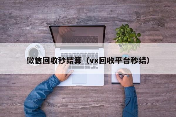 微信回收秒结算（vx回收平台秒结）