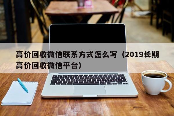 高价回收微信联系方式怎么写（2019长期高价回收微信平台）