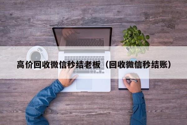 高价回收微信秒结老板（回收微信秒结账）