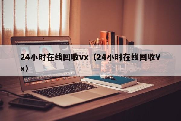 24小时在线回收vx（24小时在线回收Vx）