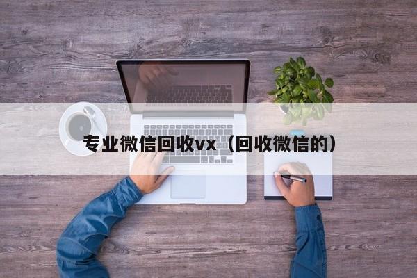 专业微信回收vx（回收微信的）