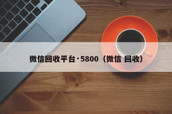 微信回收平台·5800（微信 回收）