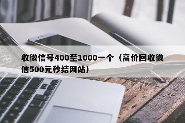 收微信号400至1000一个（高价回收微信500元秒结网站）