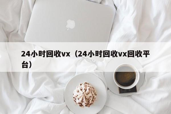 24小时回收vx（24小时回收vx回收平台）