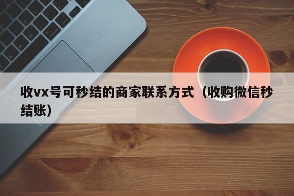 收vx号可秒结的商家联系方式（收购微信秒结账）