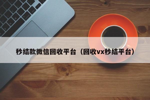 秒结款微信回收平台（回收vx秒结平台）