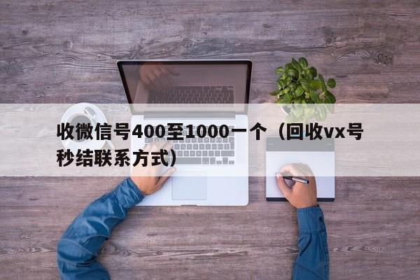 收微信号400至1000一个（回收vx号秒结联系方式）