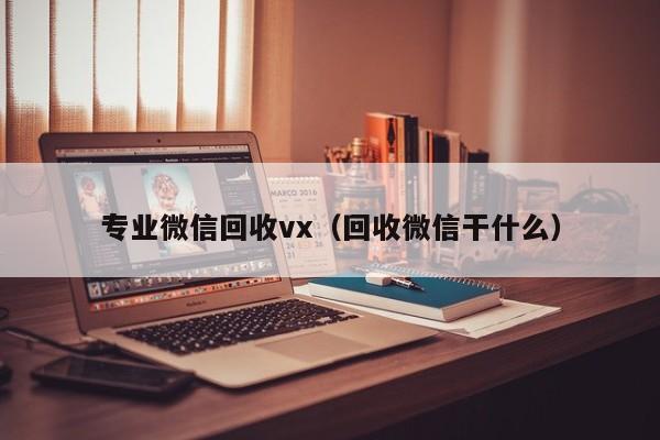 专业微信回收vx（回收微信干什么）