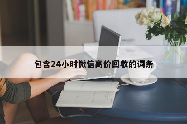 包含24小时微信高价回收的词条