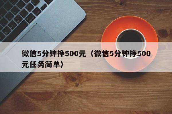 微信5分钟挣500元（微信5分钟挣500元任务简单）