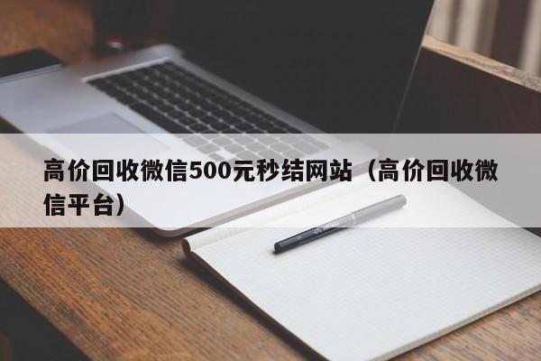 高价回收微信500元秒结网站（高价回收微信平台）