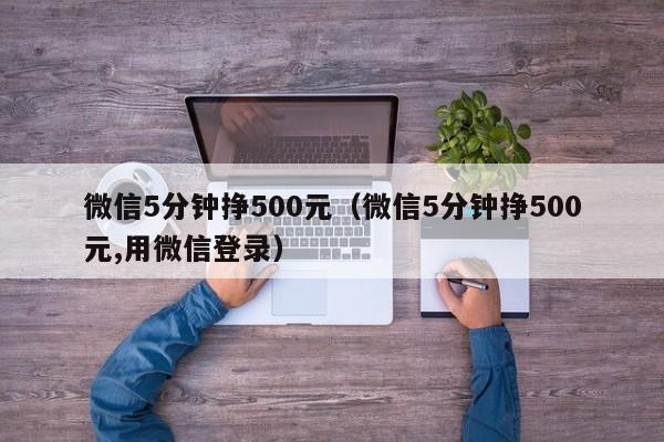 微信5分钟挣500元（微信5分钟挣500元,用微信登录）