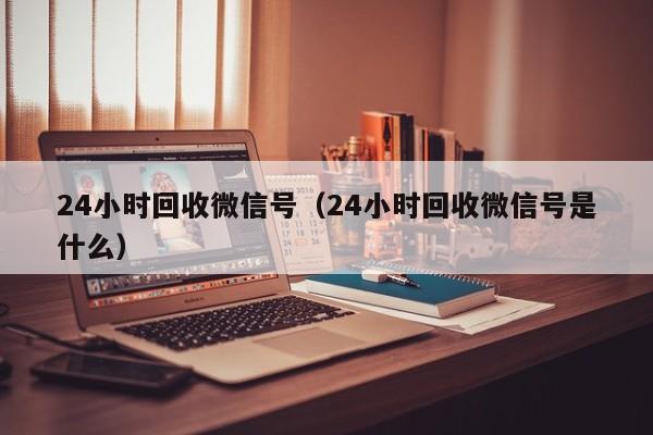 24小时回收微信号（24小时回收微信号是什么）