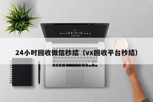 24小时回收微信秒结（vx回收平台秒结）