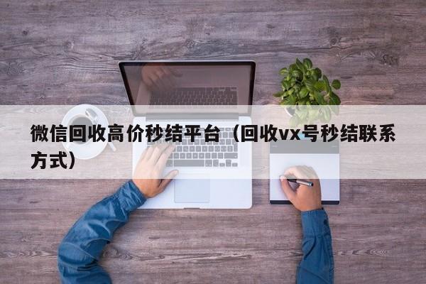 微信回收高价秒结平台（回收vx号秒结联系方式）