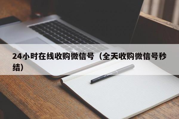 24小时在线收购微信号（全天收购微信号秒结）