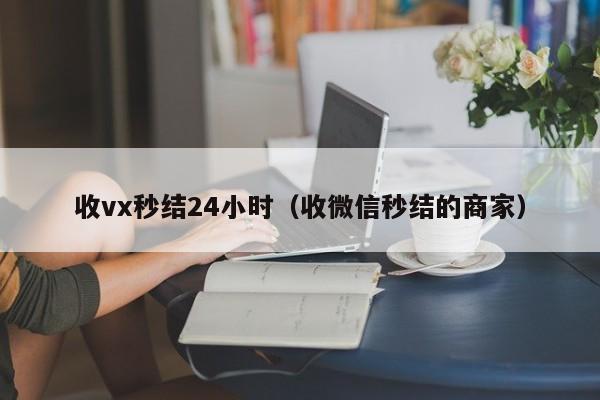 收vx秒结24小时（收微信秒结的商家）