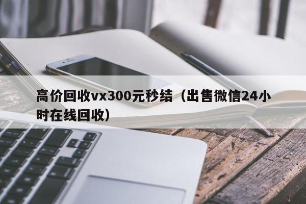 高价回收vx300元秒结（出售微信24小时在线回收）