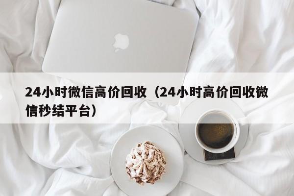 24小时微信高价回收（24小时高价回收微信秒结平台）